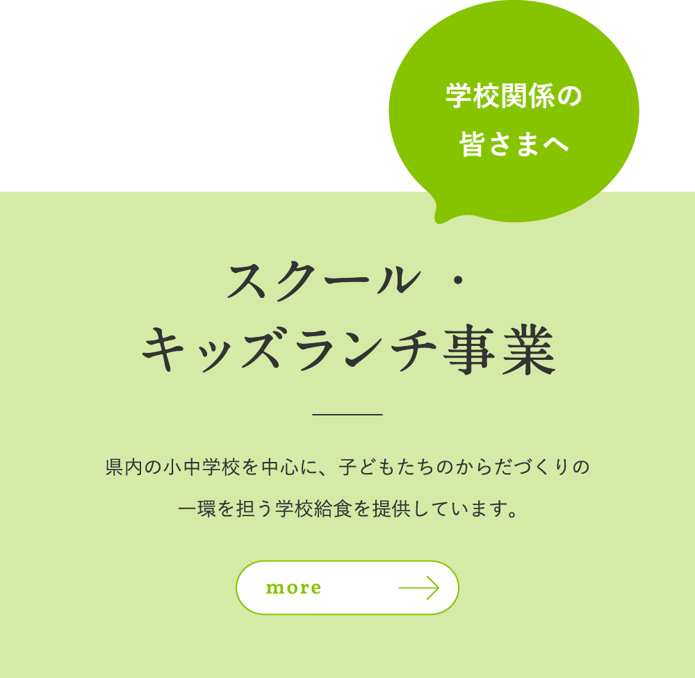 学校関係の皆さまへ｜スクール・キッズランチ事業：県内の小中学校を中心に、子どもたちのからだづくりの一環を担う学校給食を提供しています。