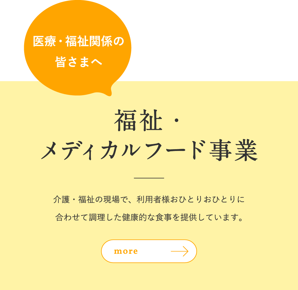 医療・福祉関係の皆さまへ|福祉・メディカルフード事業：介護・福祉の現場で、利用者様おひとりおひとりに合わせて調理した健康的な食事を提供しています。